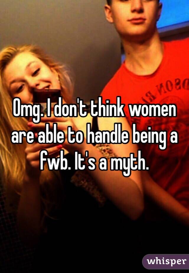 Omg. I don't think women are able to handle being a fwb. It's a myth. 