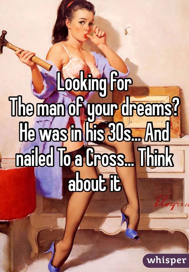 Looking for
The man of your dreams? He was in his 30s... And nailed To a Cross... Think about it