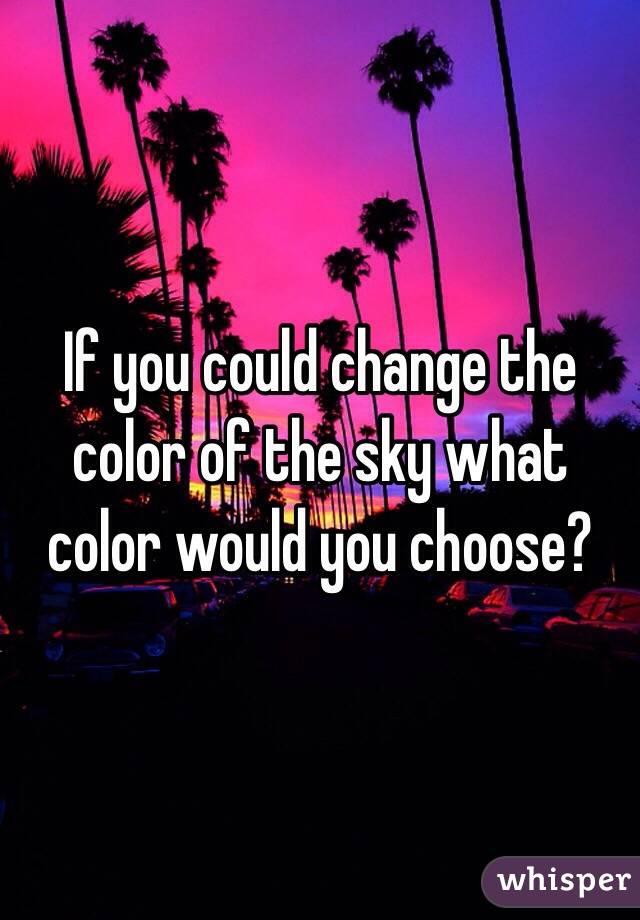 If you could change the color of the sky what color would you choose?