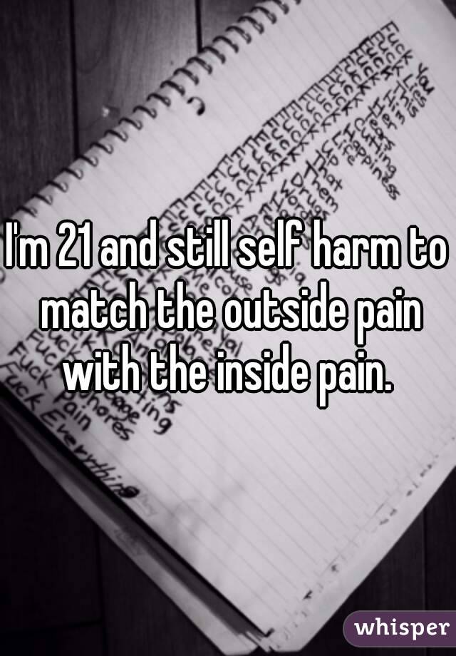 I'm 21 and still self harm to match the outside pain with the inside pain. 