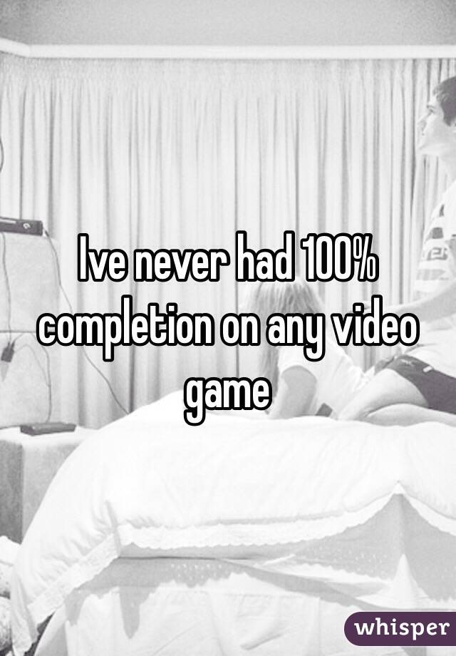 Ive never had 100% completion on any video game 