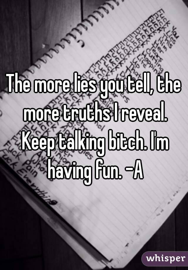 The more lies you tell, the more truths I reveal. Keep talking bitch. I'm having fun. -A