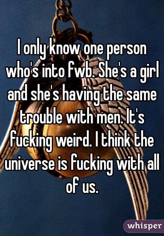 I only know one person who's into fwb. She's a girl and she's having the same trouble with men. It's fucking weird. I think the universe is fucking with all of us. 