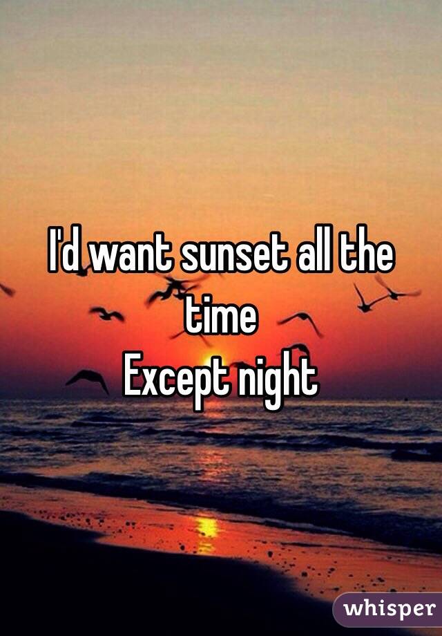 I'd want sunset all the time
Except night