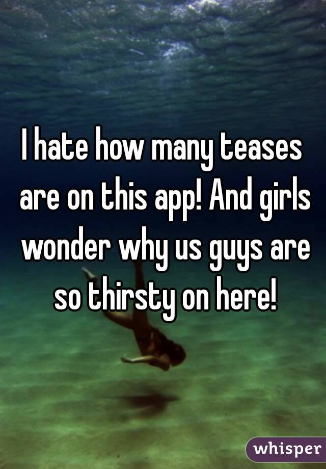 I hate how many teases are on this app! And girls wonder why us guys are so thirsty on here!