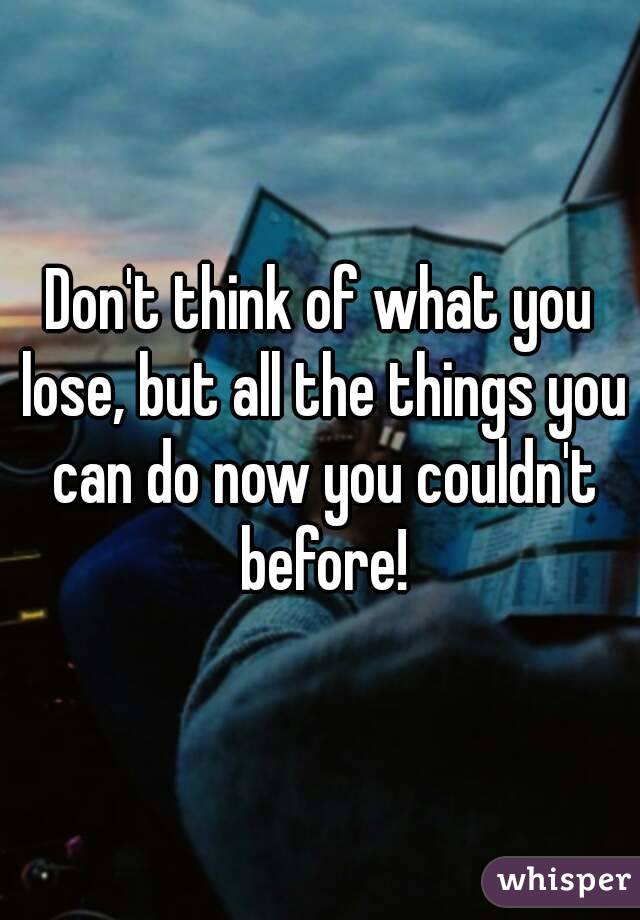 Don't think of what you lose, but all the things you can do now you couldn't before!