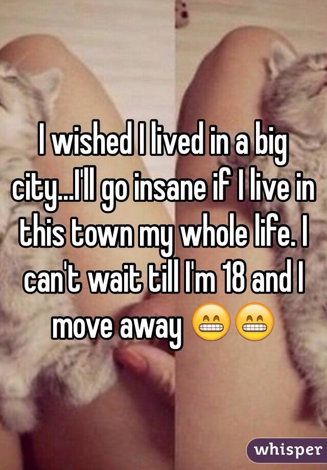 I wished I lived in a big city...I'll go insane if I live in this town my whole life. I can't wait till I'm 18 and I move away 😁😁