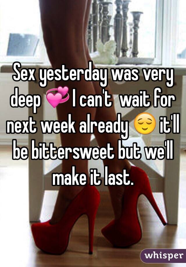 Sex yesterday was very deep 💞 I can't  wait for next week already 😌 it'll be bittersweet but we'll make it last. 