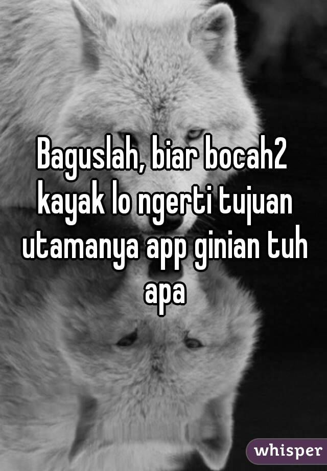 Baguslah, biar bocah2 kayak lo ngerti tujuan utamanya app ginian tuh apa