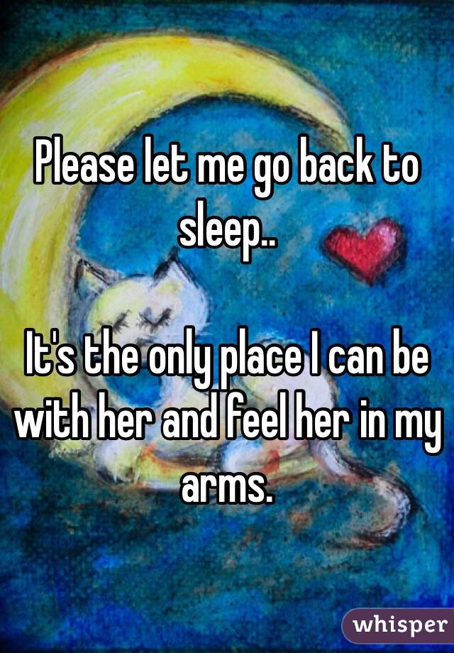 Please let me go back to sleep.. 

It's the only place I can be with her and feel her in my arms. 