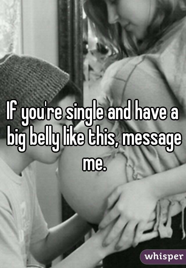 If you're single and have a big belly like this, message me.