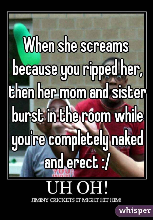 When she screams because you ripped her, then her mom and sister burst in the room while you're completely naked and erect :/