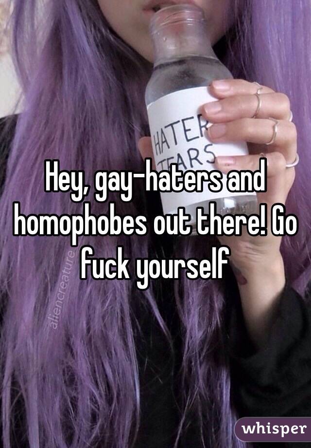 Hey, gay-haters and homophobes out there! Go fuck yourself 