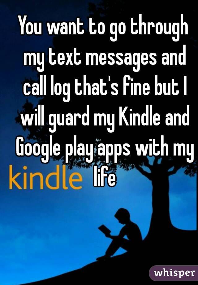 You want to go through my text messages and call log that's fine but I will guard my Kindle and Google play apps with my life