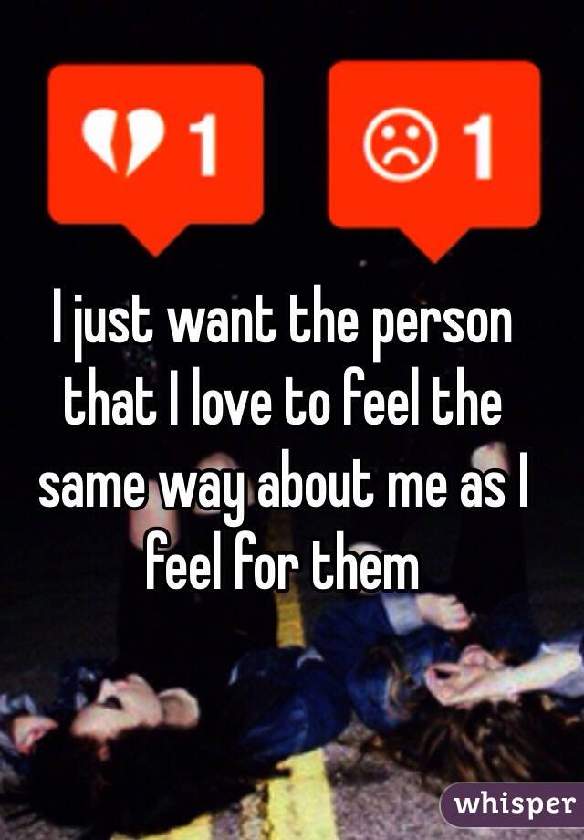 I just want the person that I love to feel the same way about me as I feel for them 