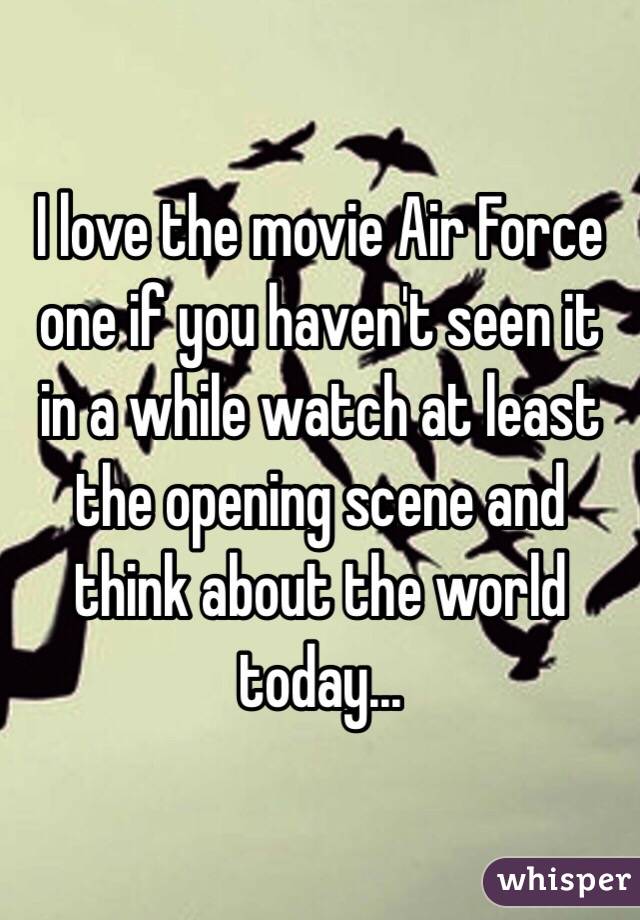 I love the movie Air Force one if you haven't seen it in a while watch at least the opening scene and think about the world today...