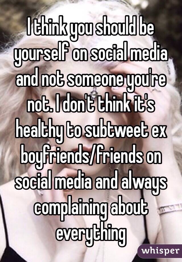 I think you should be yourself on social media and not someone you're not. I don't think it's healthy to subtweet ex boyfriends/friends on social media and always complaining about everything 
