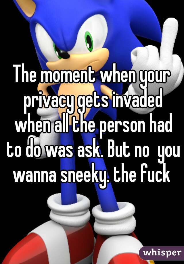 The moment when your privacy gets invaded when all the person had to do was ask. But no  you wanna sneeky. the fuck 