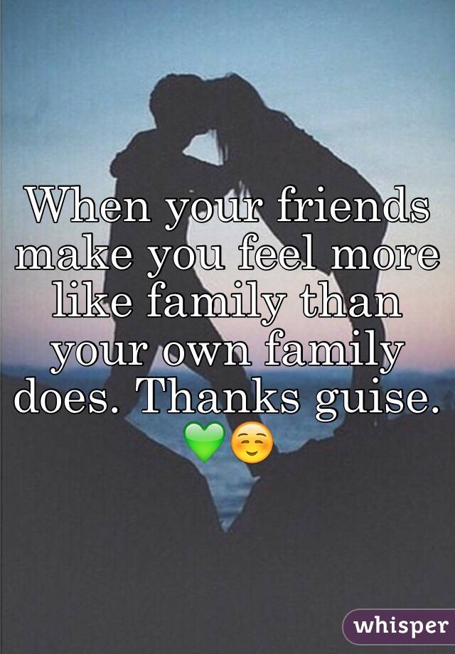 When your friends make you feel more like family than your own family does. Thanks guise. 💚☺️