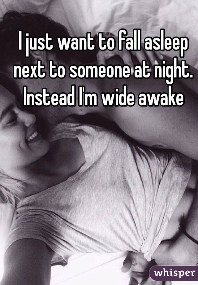 I just want to fall asleep next to someone at night. Instead I'm wide awake