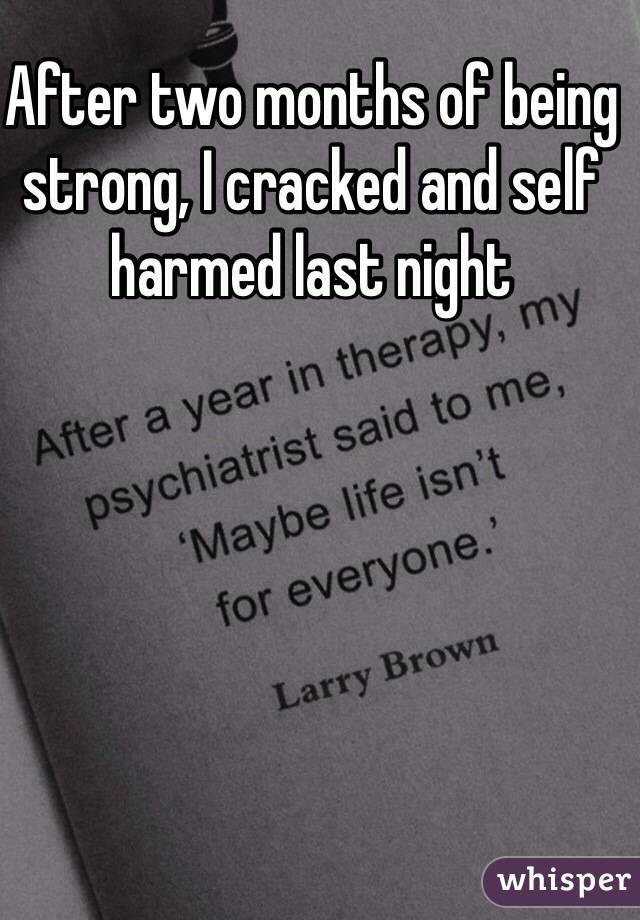 After two months of being strong, I cracked and self harmed last night