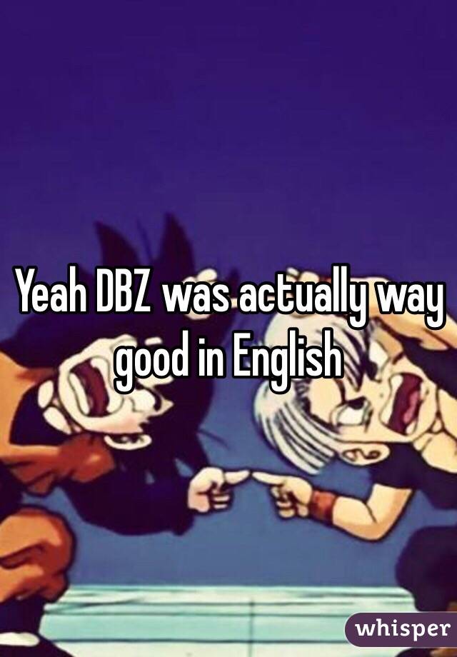 Yeah DBZ was actually way good in English
