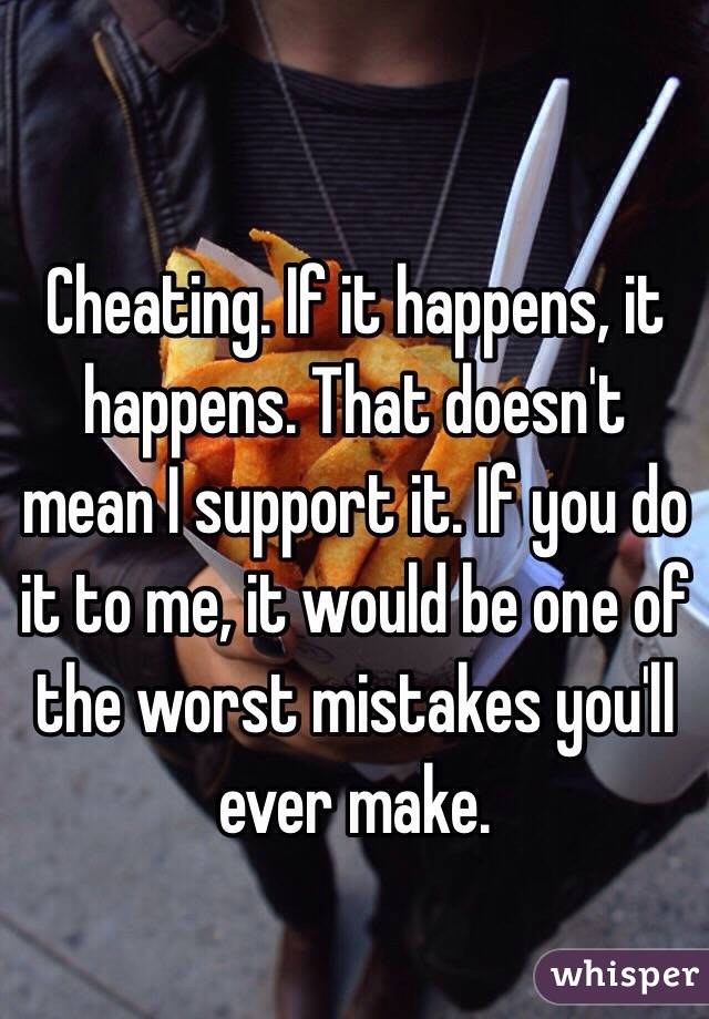 Cheating. If it happens, it happens. That doesn't mean I support it. If you do it to me, it would be one of the worst mistakes you'll ever make. 