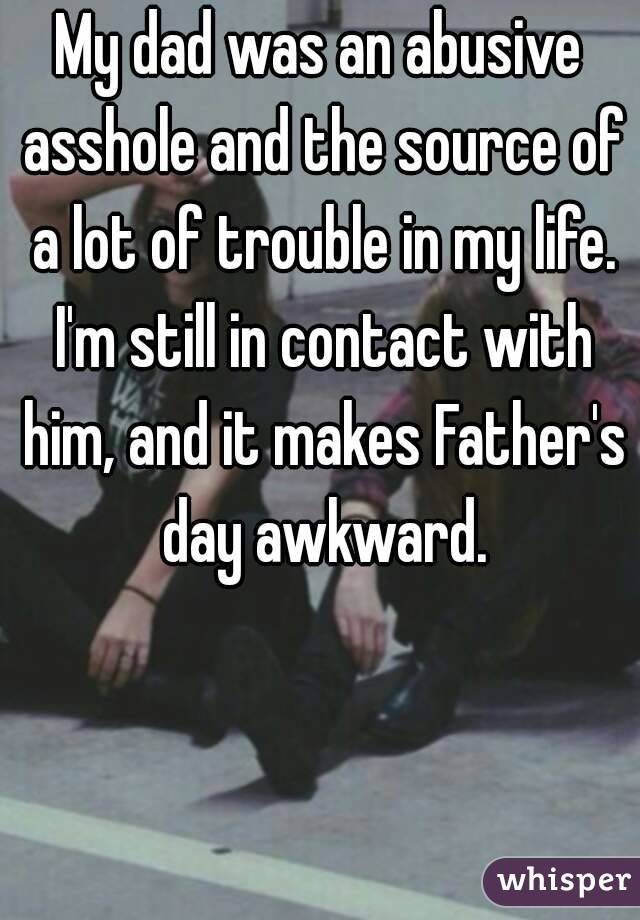 My dad was an abusive asshole and the source of a lot of trouble in my life. I'm still in contact with him, and it makes Father's day awkward.