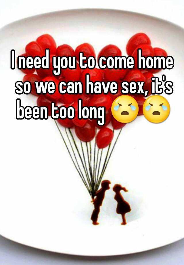 I Need You To Come Home So We Can Have Sex It S Been Too Long 😭😭