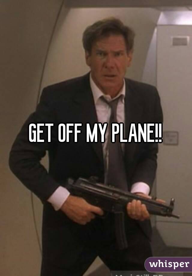 GET OFF MY PLANE!!