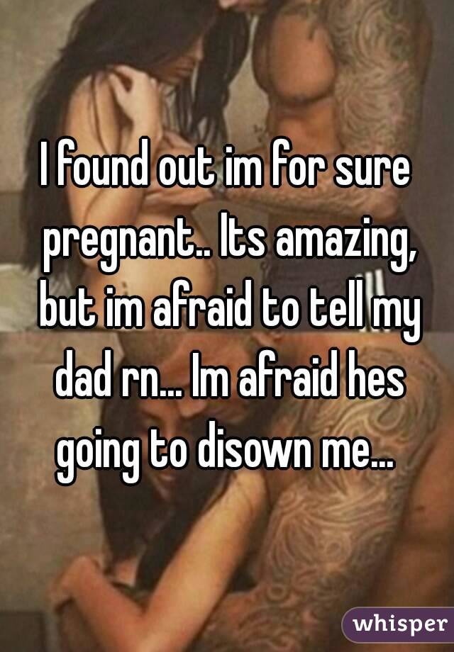 I found out im for sure pregnant.. Its amazing, but im afraid to tell my dad rn... Im afraid hes going to disown me... 