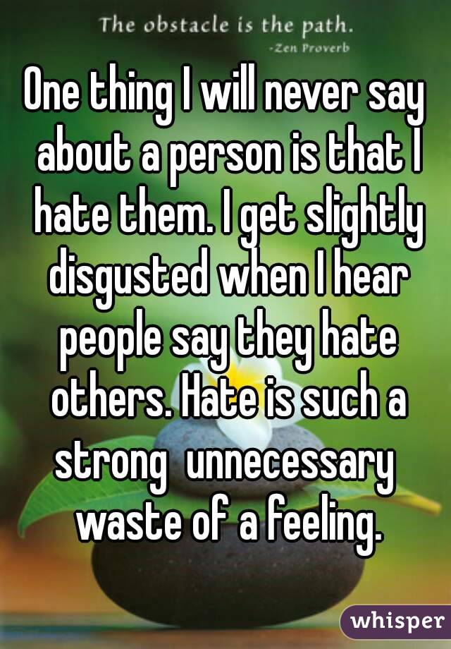 One thing I will never say about a person is that I hate them. I get slightly disgusted when I hear people say they hate others. Hate is such a strong  unnecessary  waste of a feeling.