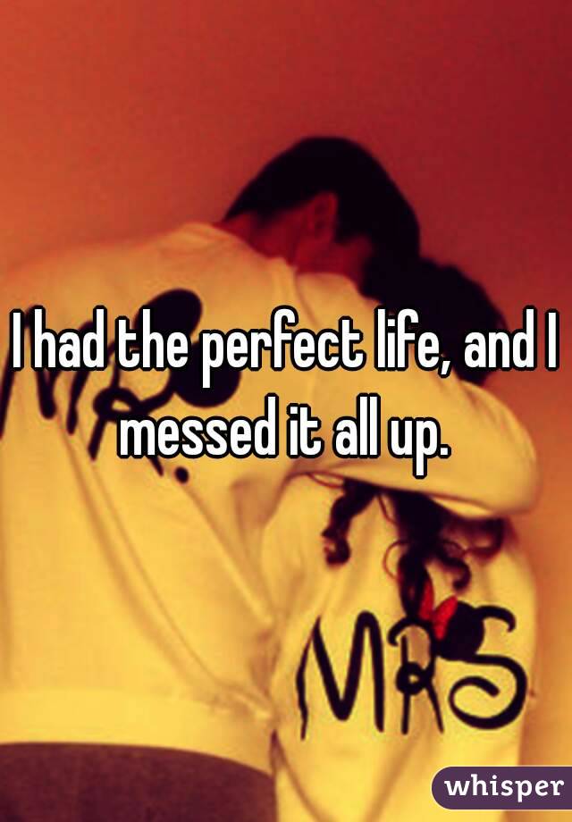 I had the perfect life, and I messed it all up. 