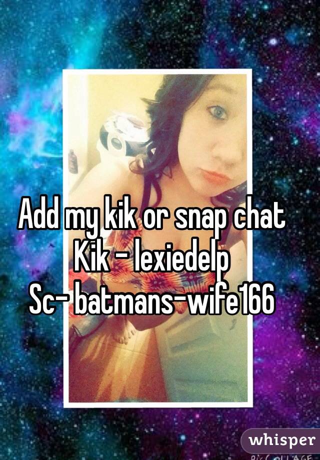 Add my kik or snap chat 
Kik - lexiedelp 
Sc- batmans-wife166