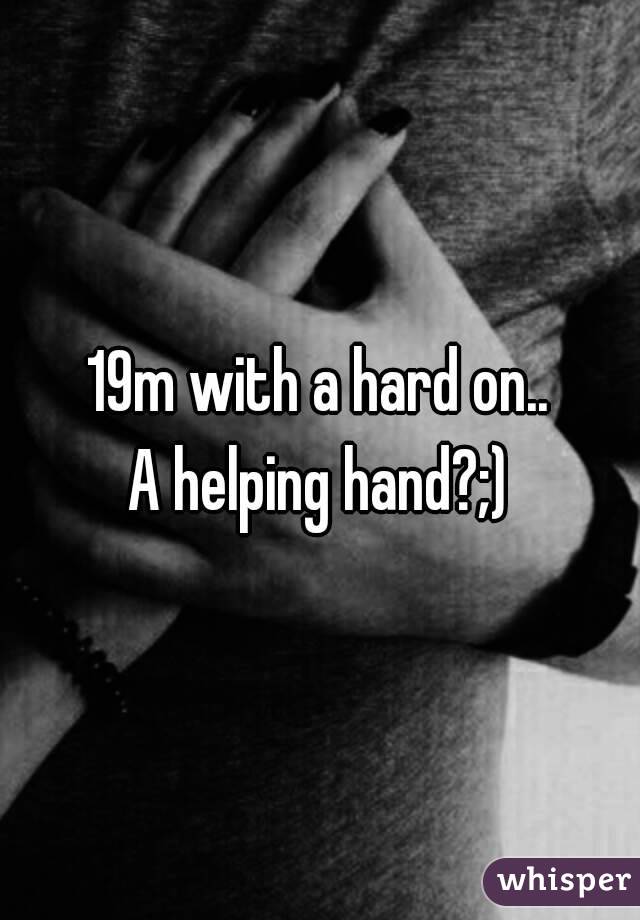 19m with a hard on..
A helping hand?;)