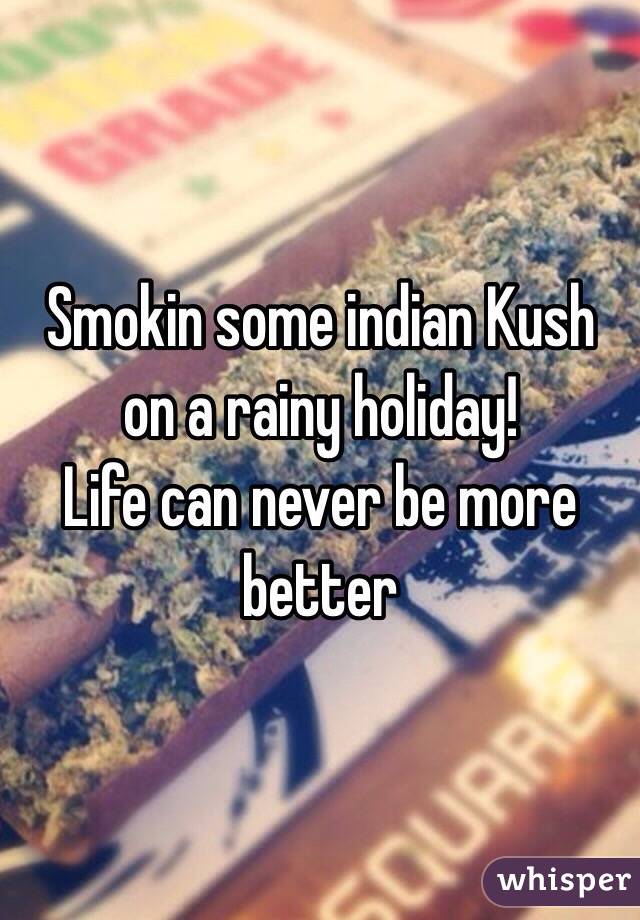 Smokin some indian Kush on a rainy holiday!
Life can never be more better