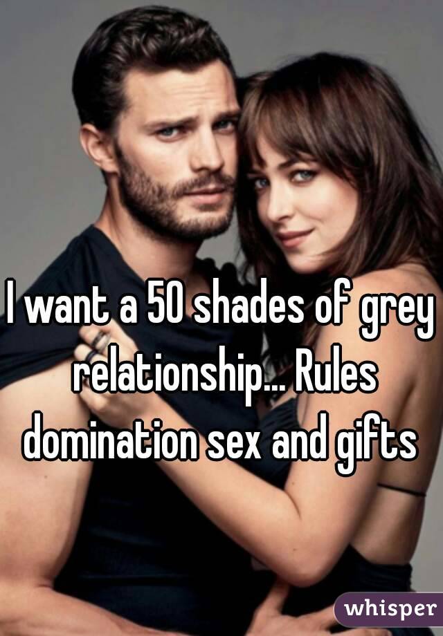 I want a 50 shades of grey relationship... Rules domination sex and gifts 