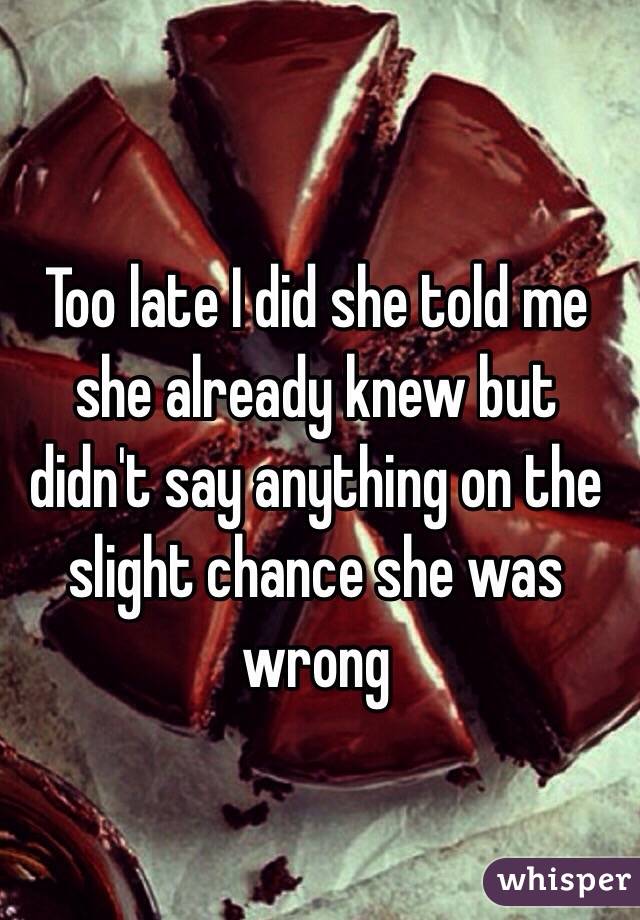 Too late I did she told me she already knew but didn't say anything on the slight chance she was wrong 