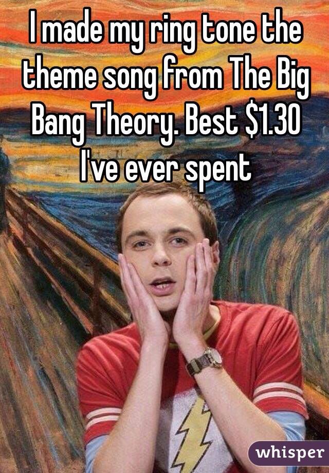 I made my ring tone the theme song from The Big Bang Theory. Best $1.30 I've ever spent 