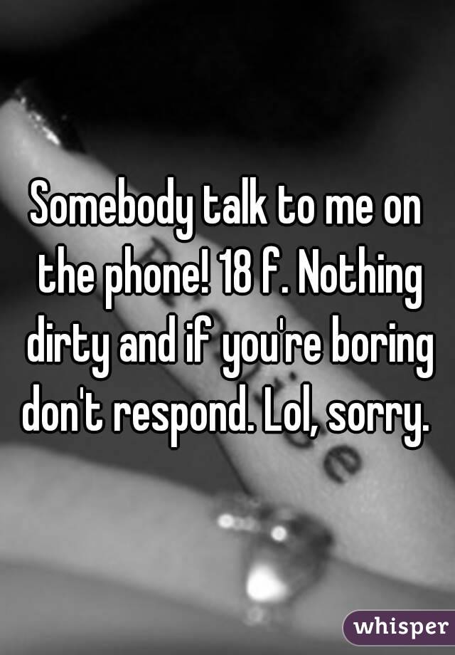 Somebody talk to me on the phone! 18 f. Nothing dirty and if you're boring don't respond. Lol, sorry. 