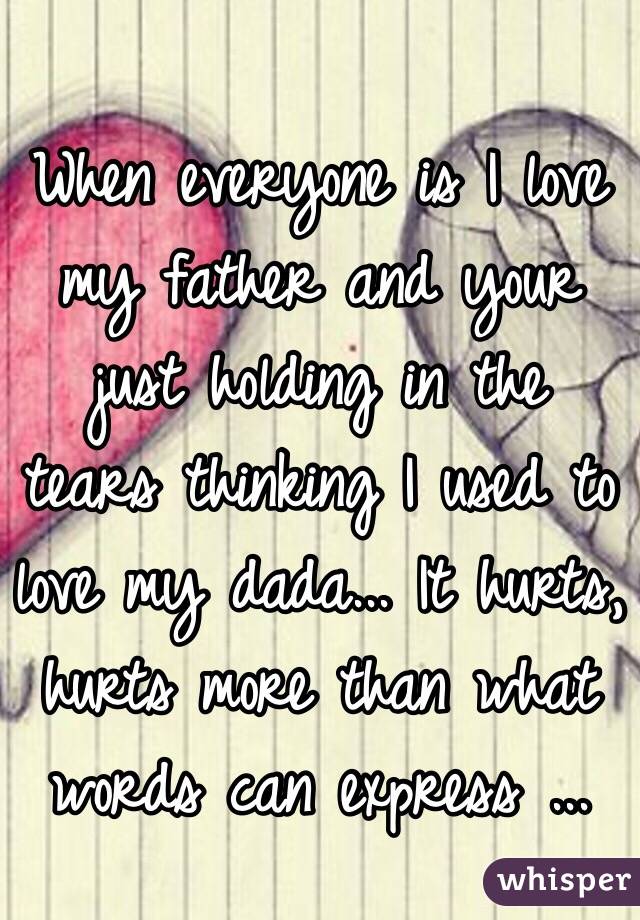 When everyone is I love my father and your just holding in the tears thinking I used to love my dada... It hurts, hurts more than what words can express ...