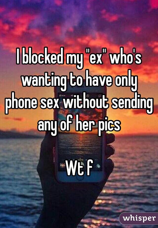 I blocked my "ex" who's wanting to have only phone sex without sending any of her pics

Wt f 