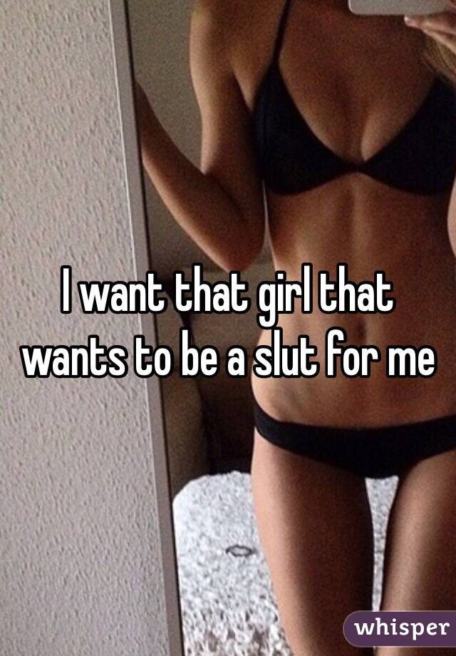 I want that girl that wants to be a slut for me