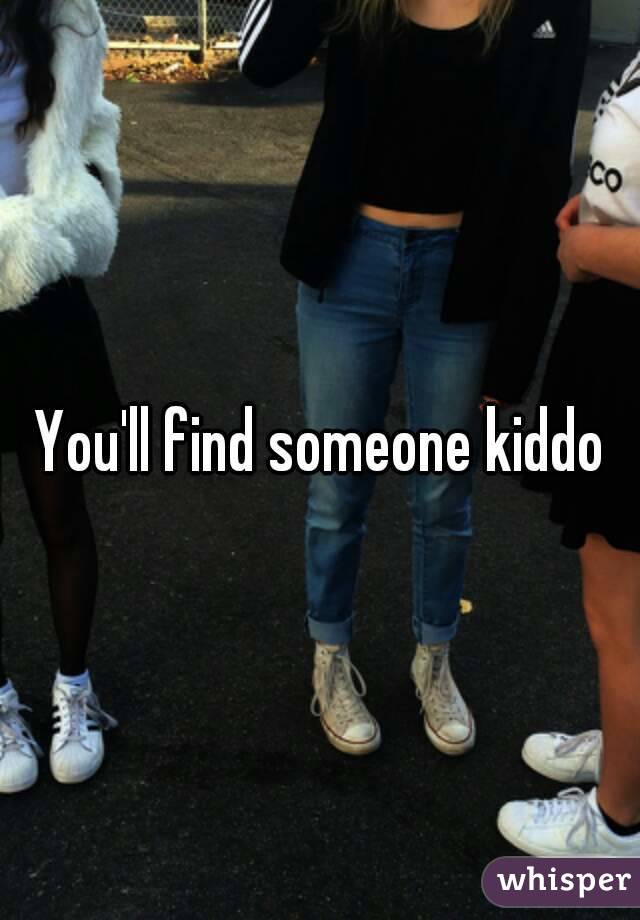 You'll find someone kiddo