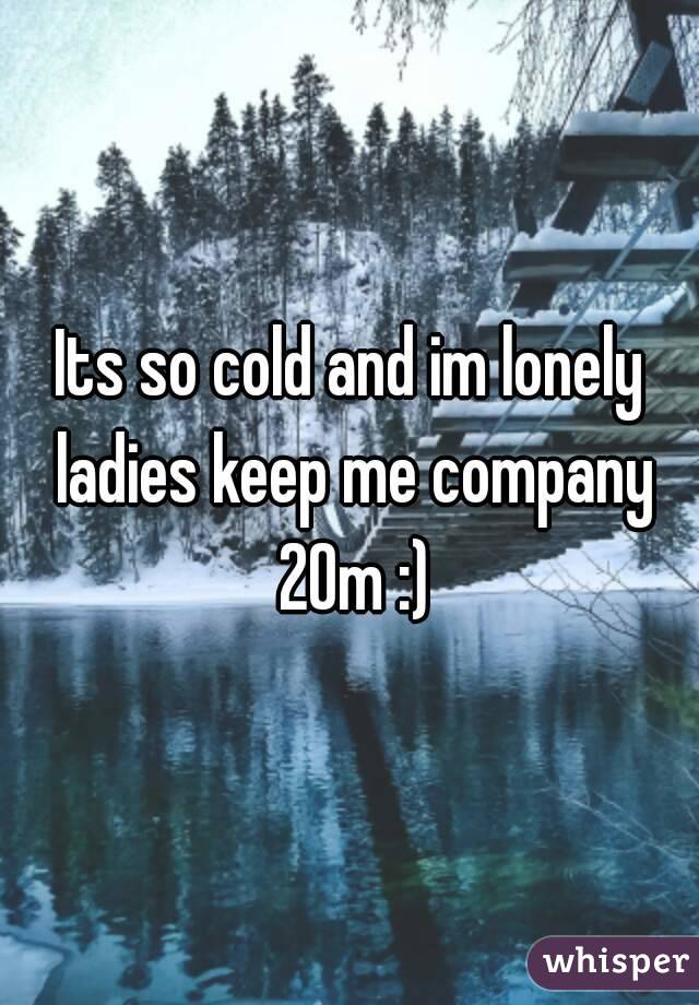 Its so cold and im lonely ladies keep me company 20m :)