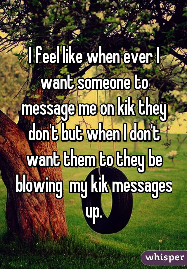 I feel like when ever I want someone to message me on kik they don't but when I don't want them to they be blowing  my kik messages up.