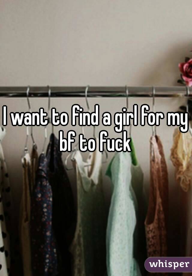 I want to find a girl for my bf to fuck 