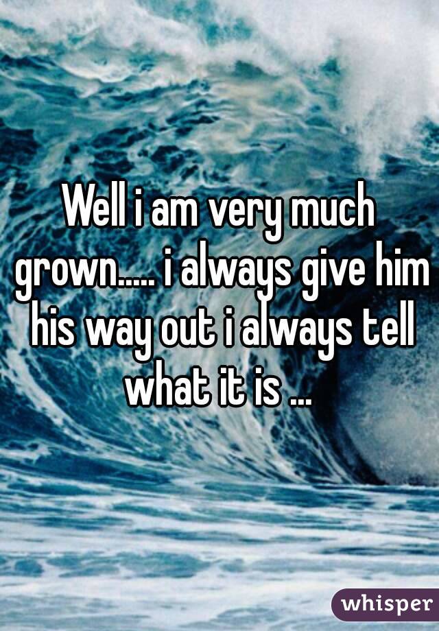 Well i am very much grown..... i always give him his way out i always tell what it is ... 