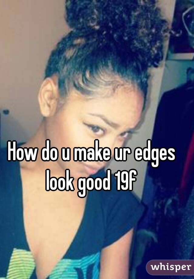 How do u make ur edges look good 19f 