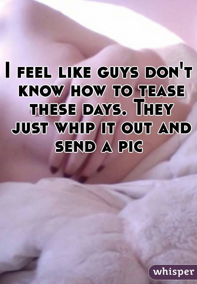 I feel like guys don't know how to tease these days. They just whip it out and send a pic 